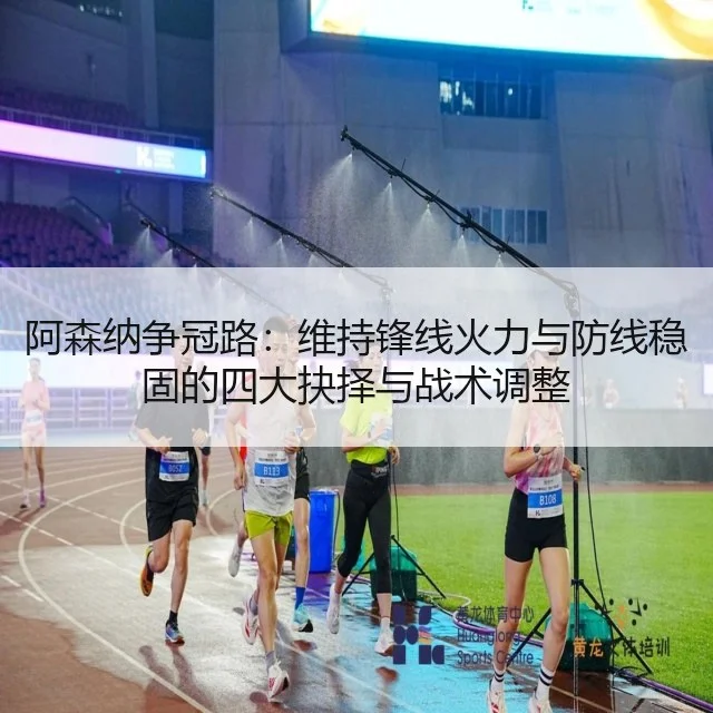 阿森纳争冠路：维持锋线火力与防线稳固的四大抉择与战术调整