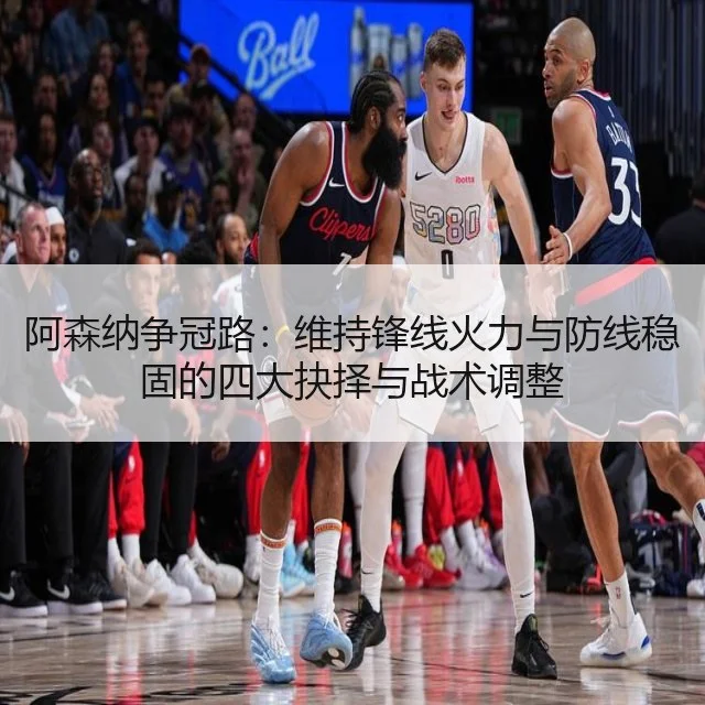 阿森纳争冠路：维持锋线火力与防线稳固的四大抉择与战术调整